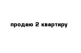 продаю 2 квартиру 